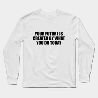 Your future is created by what you do today Long Sleeve T-Shirt